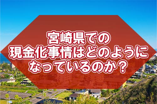 宮崎県での現金化事情はどのようになっているのか？